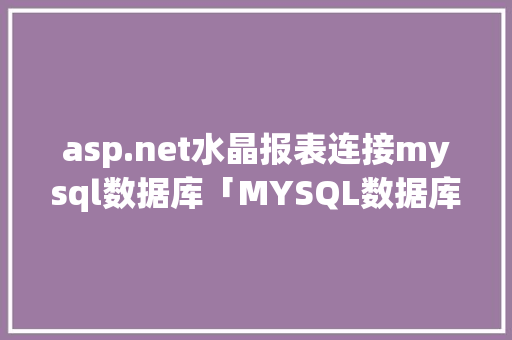 asp.net水晶报表连接mysql数据库「MYSQL数据库原理与应用贾晶教材答案」