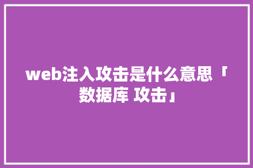 web注入攻击是什么意思「数据库 攻击」