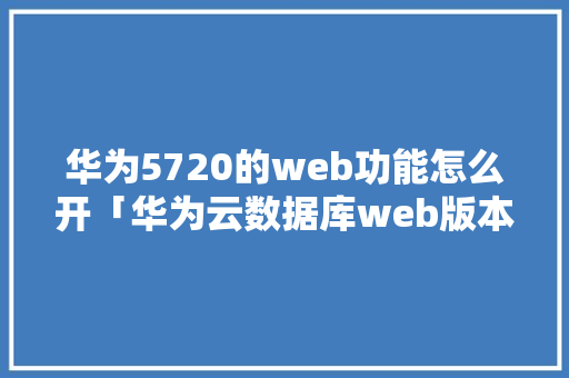 华为5720的web功能怎么开「华为云数据库web版本下载」