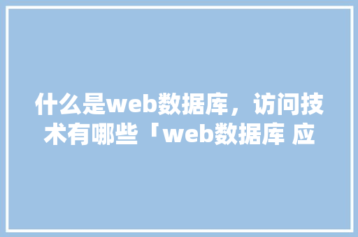 什么是web数据库，访问技术有哪些「web数据库 应用系统有哪些」