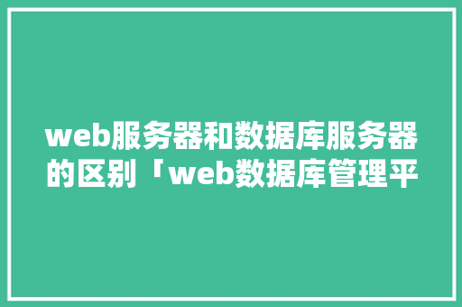 web服务器和数据库服务器的区别「web数据库管理平台」