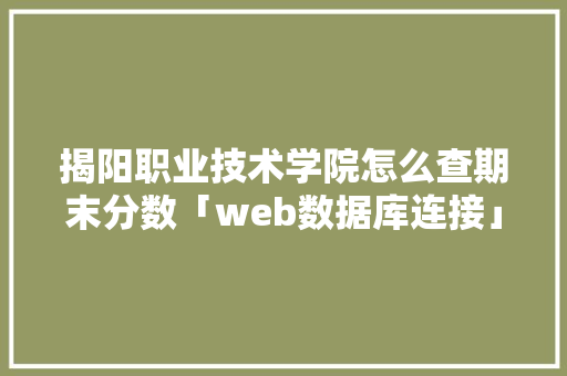 揭阳职业技术学院怎么查期末分数「web数据库连接」 友链在线