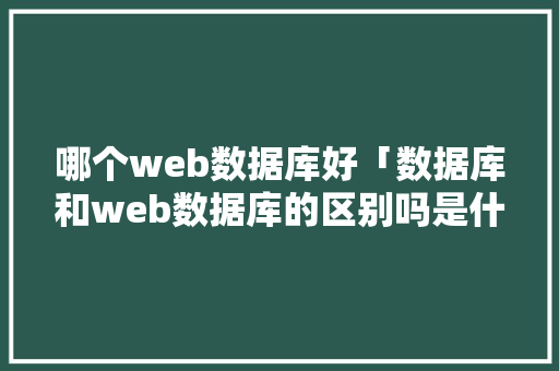 哪个web数据库好「数据库和web数据库的区别吗是什么」