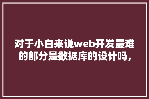 对于小白来说web开发最难的部分是数据库的设计吗，数据库的设计有什么技巧「web的数据库」