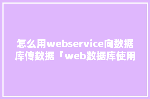 怎么用webservice向数据库传数据「web数据库使用技巧有哪些」
