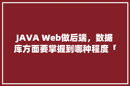 JAVA Web做后端，数据库方面要掌握到哪种程度「web数据库基础教程」