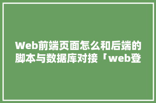 Web前端页面怎么和后端的脚本与数据库对接「web登录界面与数据库界面区别」