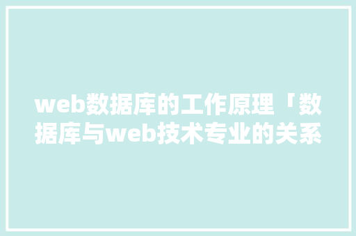 web数据库的工作原理「数据库与web技术专业的关系」