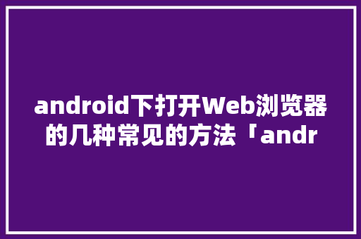 android下打开Web浏览器的几种常见的方法「android跟web数据交互」