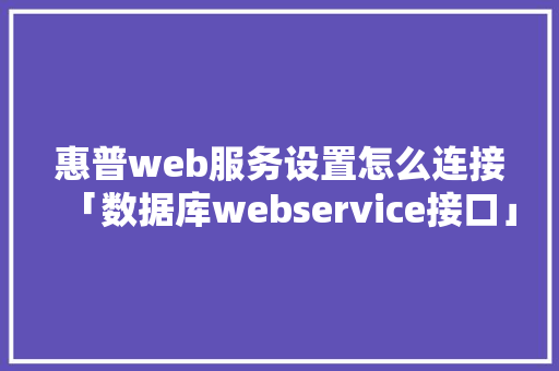 惠普web服务设置怎么连接「数据库webservice接口」