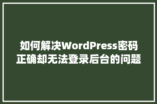 如何解决WordPress密码正确却无法登录后台的问题「wordpress后端是什么」