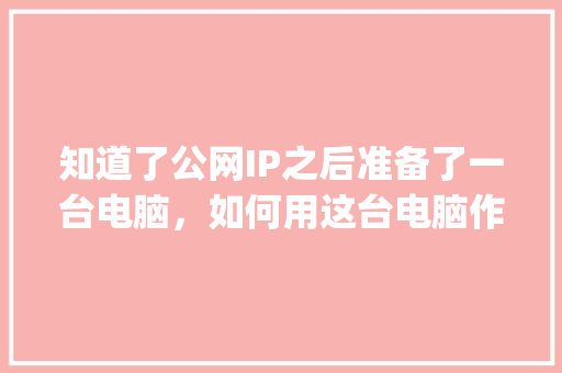知道了公网IP之后准备了一台电脑，如何用这台电脑作为服务器？然后用WordPress建站「wordpress 搭建」 友链在线