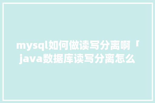 mysql如何做读写分离啊「java数据库读写分离怎么实现」