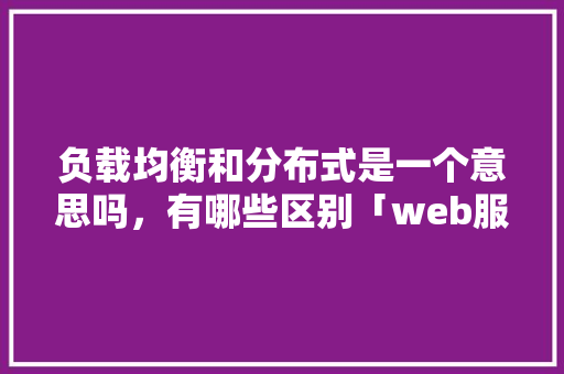 负载均衡和分布式是一个意思吗，有哪些区别「web服务负载均衡」