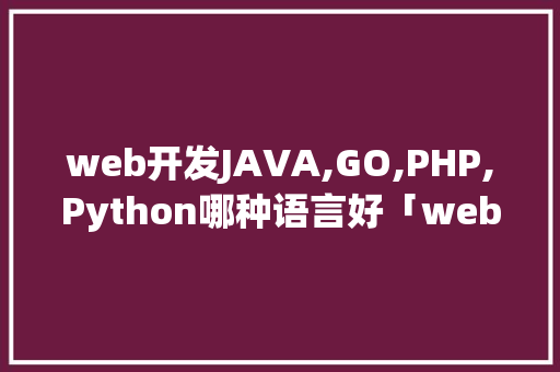 web开发JAVA,GO,PHP,Python哪种语言好「web 数据库」