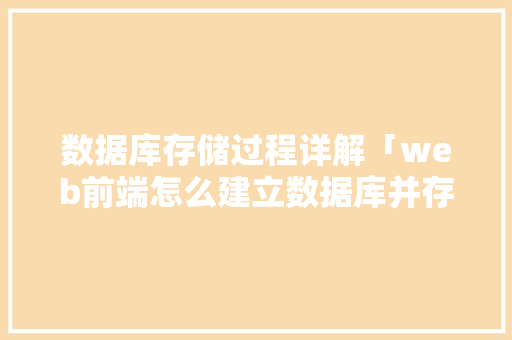 数据库存储过程详解「web前端怎么建立数据库并存储数据库信息」