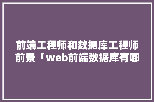 前端工程师和数据库工程师前景「web前端数据库有哪些类型」
