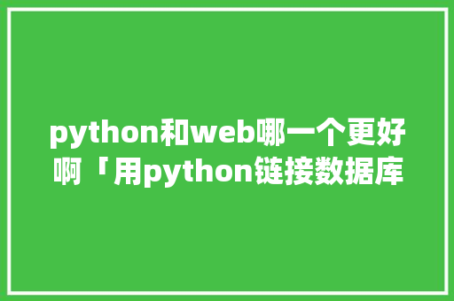 python和web哪一个更好啊「用python链接数据库」