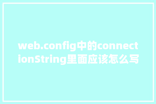web.config中的connectionString里面应该怎么写「webconfig数据库连接」