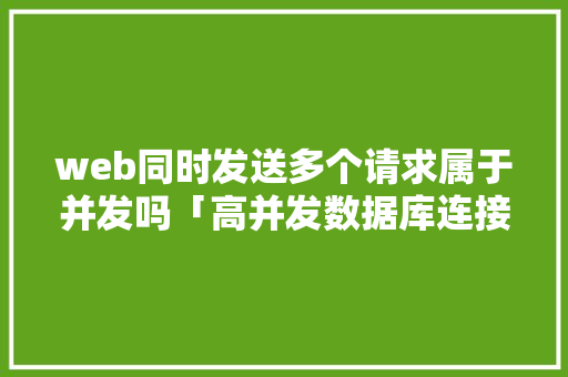 web同时发送多个请求属于并发吗「高并发数据库连接不够用」