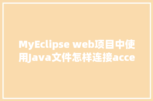 MyEclipse web项目中使用Java文件怎样连接accesss数据库「javaweb怎么创建数据库表」
