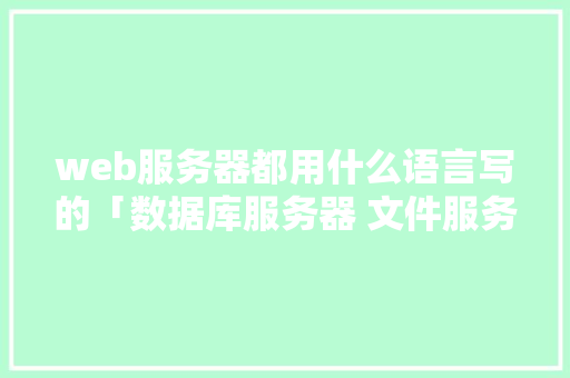 web服务器都用什么语言写的「数据库服务器 文件服务器」