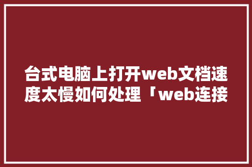 台式电脑上打开web文档速度太慢如何处理「web连接数据库慢怎么办」