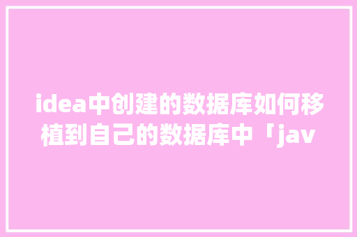 idea中创建的数据库如何移植到自己的数据库中「java web 数据库」