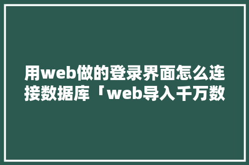 用web做的登录界面怎么连接数据库「web导入千万数据到数据库怎么操作」