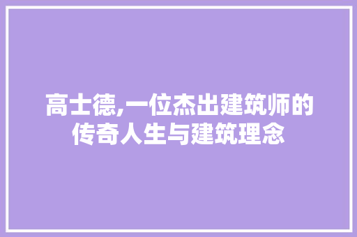 高士德,一位杰出建筑师的传奇人生与建筑理念