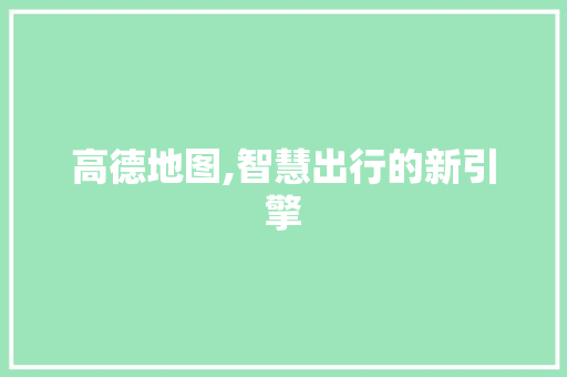 高德地图,智慧出行的新引擎