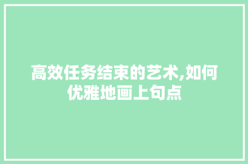 高效任务结束的艺术,如何优雅地画上句点