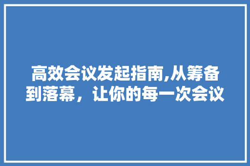高效会议发起指南,从筹备到落幕，让你的每一次会议都卓有成效