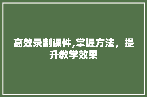 高效录制课件,掌握方法，提升教学效果