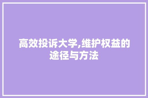 高效投诉大学,维护权益的途径与方法