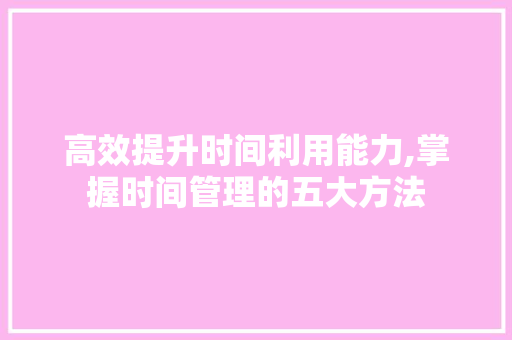 高效提升时间利用能力,掌握时间管理的五大方法 Web前端