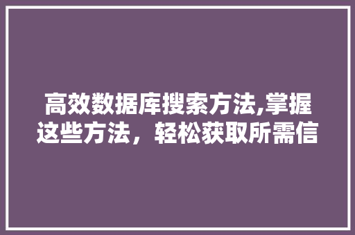 高效数据库搜索方法,掌握这些方法，轻松获取所需信息
