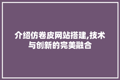 介绍仿卷皮网站搭建,技术与创新的完美融合