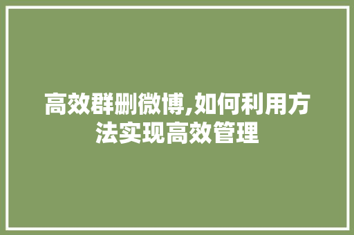 高效群删微博,如何利用方法实现高效管理 建站教程