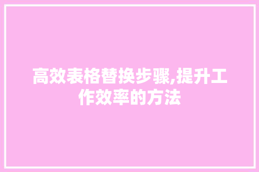 高效表格替换步骤,提升工作效率的方法