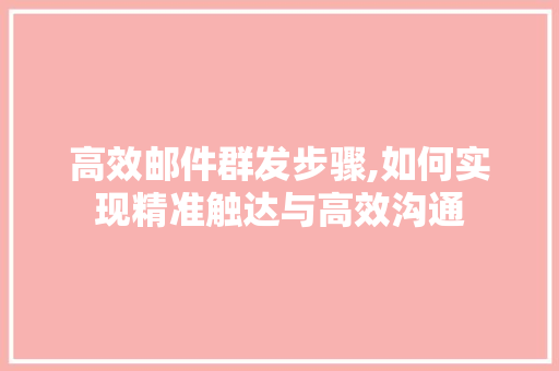 高效邮件群发步骤,如何实现精准触达与高效沟通