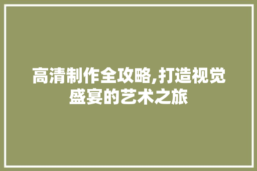 高清制作全攻略,打造视觉盛宴的艺术之旅