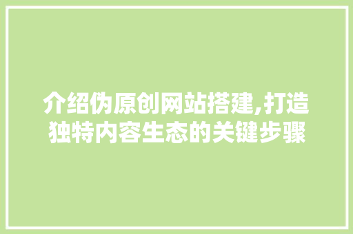 介绍伪原创网站搭建,打造独特内容生态的关键步骤 介绍伪原创网站搭建,打造独特内容生态的关键步骤 Web前端