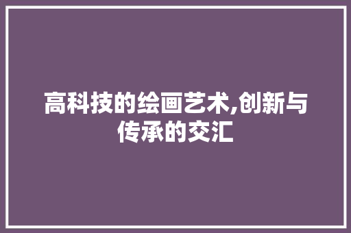 高科技的绘画艺术,创新与传承的交汇