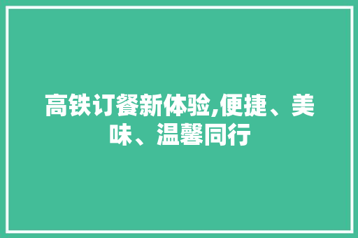 高铁订餐新体验,便捷、美味、温馨同行