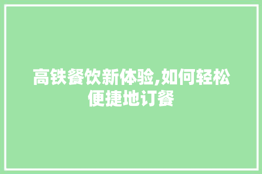 高铁餐饮新体验,如何轻松便捷地订餐