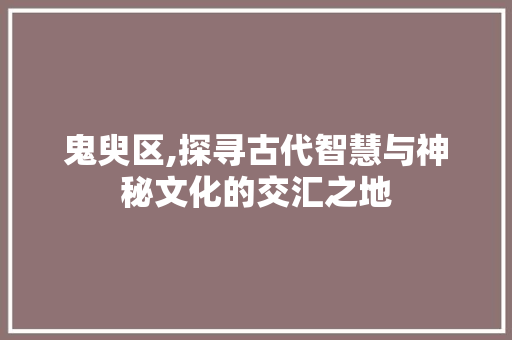 鬼臾区,探寻古代智慧与神秘文化的交汇之地 SEO教程