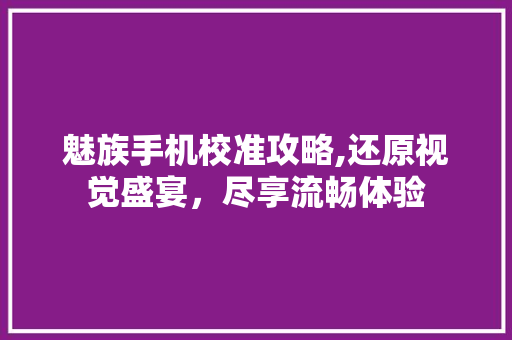 魅族手机校准攻略,还原视觉盛宴，尽享流畅体验