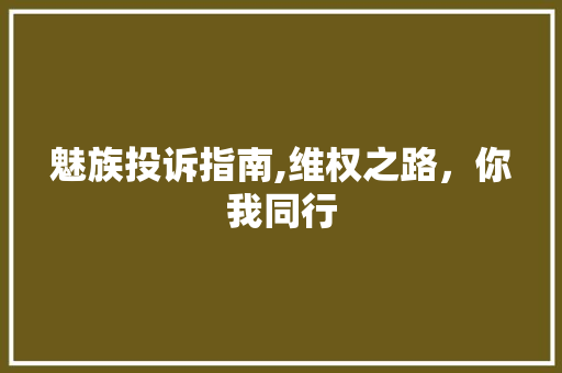 魅族投诉指南,维权之路，你我同行