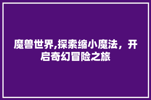 魔兽世界,探索缩小魔法，开启奇幻冒险之旅
